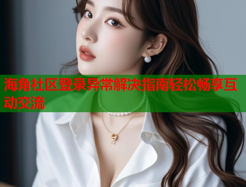 海角社区登录异常解决指南轻松畅享互动交流