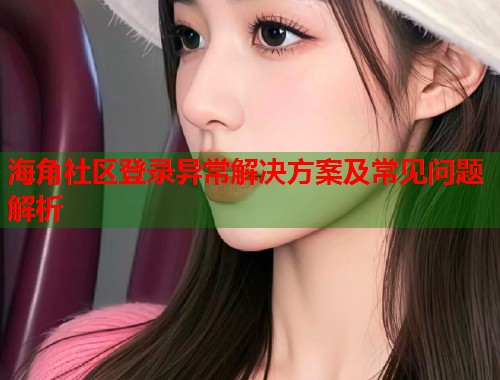 海角社区登录异常解决方案及常见问题解析