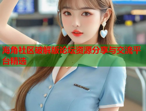 海角社区破解版论坛资源分享与交流平台精选