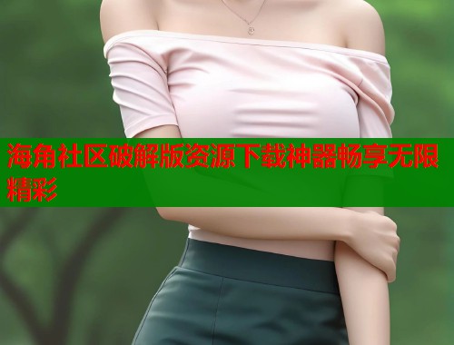 海角社区破解版资源下载神器畅享无限精彩
