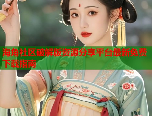 海角社区破解版资源分享平台最新免费下载指南