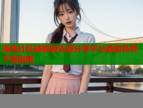 海角社区破解版资源分享平台最新免费下载指南  第2张