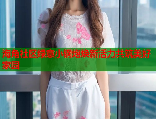 海角社区绿意小钢炮焕新活力共筑美好家园