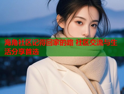 海角社区记得回家的路 社区交流与生活分享首选