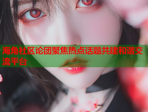 海角社区论团聚焦热点话题共建和谐交流平台