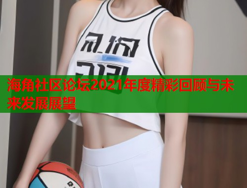 海角社区论坛2021年度精彩回顾与未来发展展望