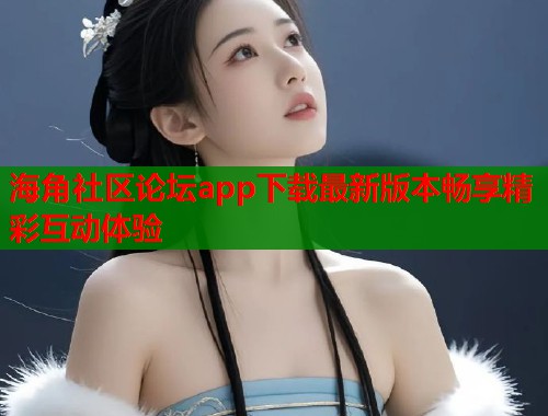 海角社区论坛app下载最新版本畅享精彩互动体验