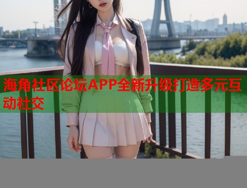海角社区论坛APP全新升级打造多元互动社交  第2张