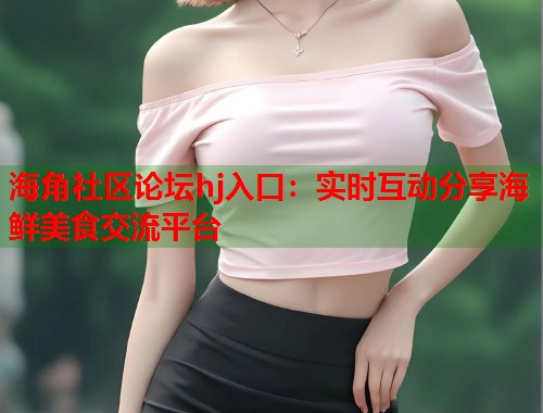 海角社区论坛hj入口：实时互动分享海鲜美食交流平台