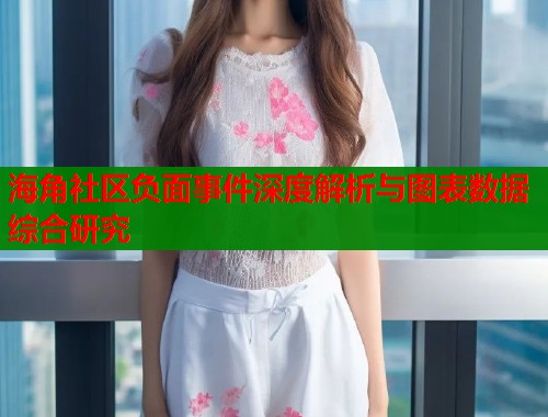 海角社区负面事件深度解析与图表数据综合研究