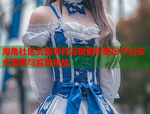 海角社区负面事件深度解析揭示平台安全隐患与监管挑战