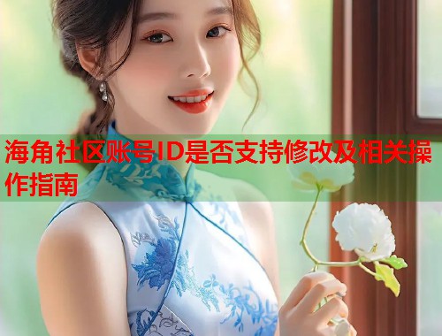 海角社区账号ID是否支持修改及相关操作指南