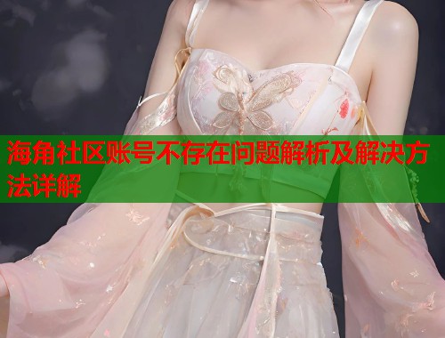 海角社区账号不存在问题解析及解决方法详解
