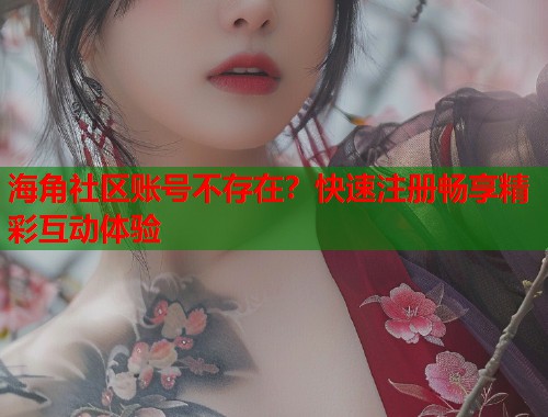 海角社区账号不存在？快速注册畅享精彩互动体验