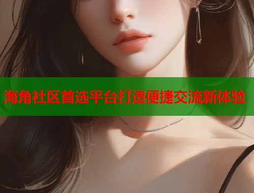 海角社区首选平台打造便捷交流新体验