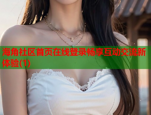 海角社区首页在线登录畅享互动交流新体验(1)  第2张
