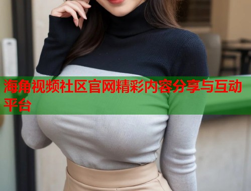 海角视频社区官网精彩内容分享与互动平台