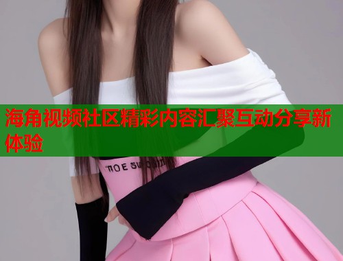 海角视频社区精彩内容汇聚互动分享新体验