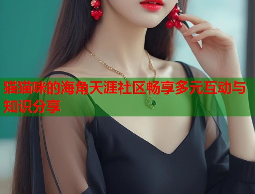 猫猫咪的海角天涯社区畅享多元互动与知识分享