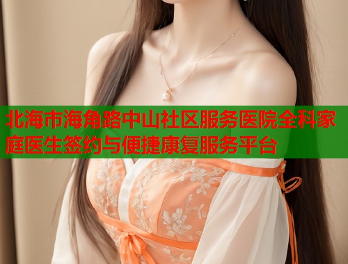 北海市海角路中山社区服务医院全科家庭医生签约与便捷康复服务平台  第1张