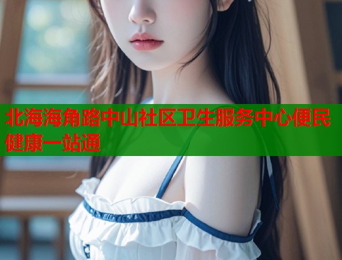 北海海角路中山社区卫生服务中心便民健康一站通  第1张