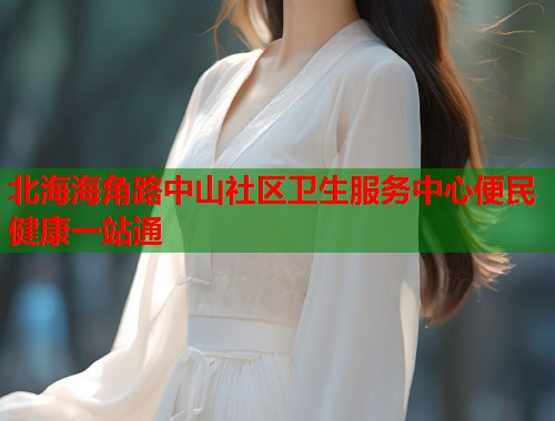 北海海角路中山社区卫生服务中心便民健康一站通  第2张