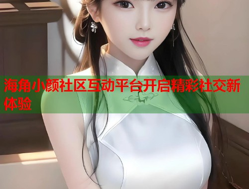 海角小颜社区互动平台开启精彩社交新体验  第1张