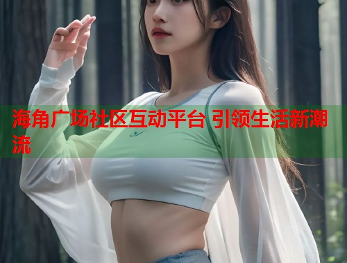 海角广场社区互动平台 引领生活新潮流  第1张