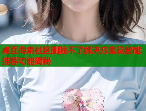 桌面海角社区删除不了解决方案及智能推荐功能揭秘  第1张