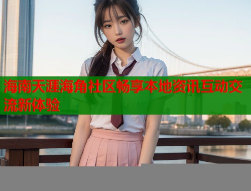 海南天涯海角社区畅享本地资讯互动交流新体验  第1张