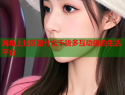 海角上社区是什么干货多互动强的生活平台  第1张