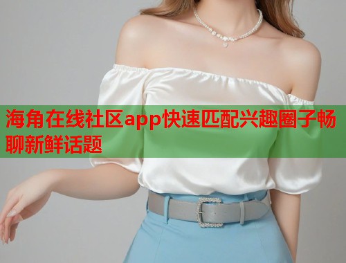 海角在线社区app快速匹配兴趣圈子畅聊新鲜话题  第1张