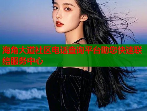 海角大道社区电话查询平台助您快速联络服务中心  第1张