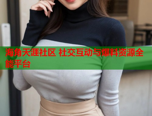 海角天涯社区 社交互动与爆料资源全能平台  第1张