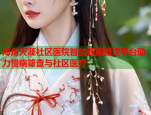 海角天涯社区医院智能健康管理平台助力慢病筛查与社区医疗  第1张