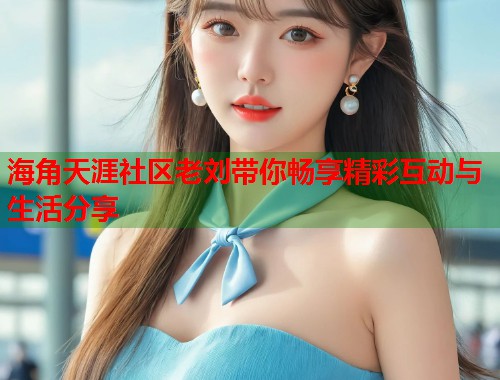 海角天涯社区老刘带你畅享精彩互动与生活分享  第1张