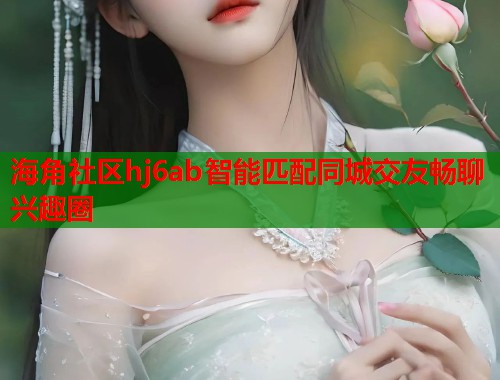 海角社区hj6ab智能匹配同城交友畅聊兴趣圈  第1张