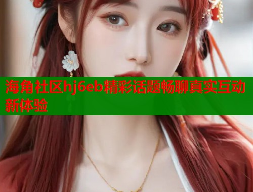 海角社区hj6eb精彩话题畅聊真实互动新体验  第1张