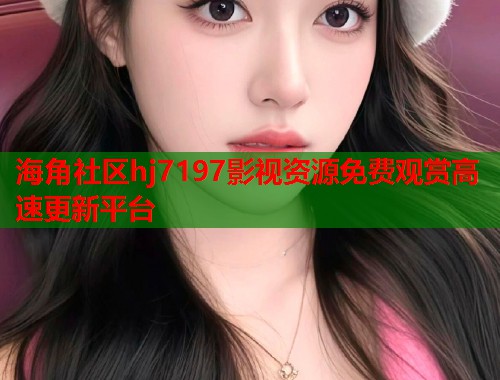 海角社区hj7197影视资源免费观赏高速更新平台  第1张