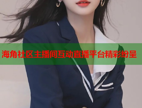 海角社区主播间互动直播平台精彩纷呈  第2张