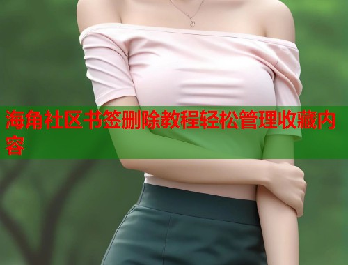 海角社区书签删除教程轻松管理收藏内容