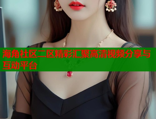 海角社区二区精彩汇聚高清视频分享与互动平台