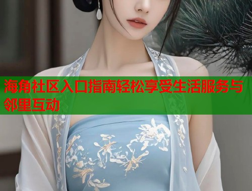 海角社区入口指南轻松享受生活服务与邻里互动