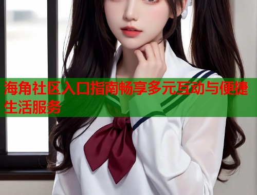 海角社区入口指南畅享多元互动与便捷生活服务