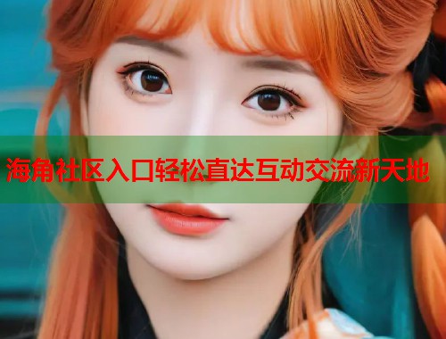 海角社区入口轻松直达互动交流新天地  第2张