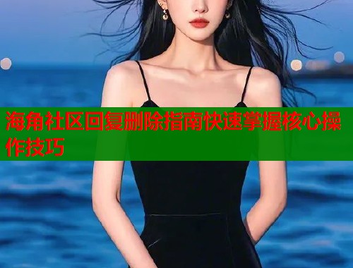 海角社区回复删除指南快速掌握核心操作技巧