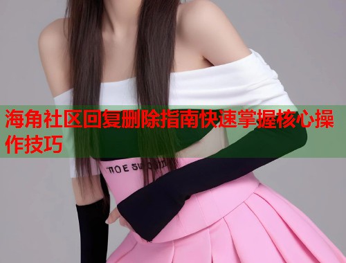 海角社区回复删除指南快速掌握核心操作技巧  第2张