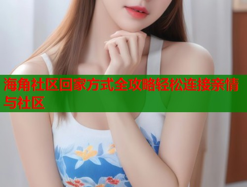海角社区回家方式全攻略轻松连接亲情与社区