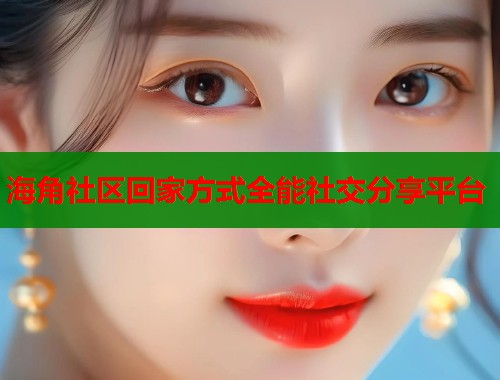 海角社区回家方式全能社交分享平台