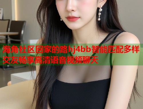海角社区回家的路hj4bb智能匹配多样交友畅享高清语音视频聊天
